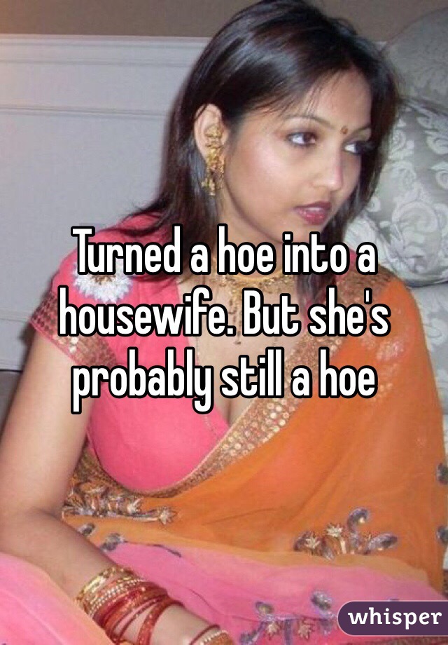 Turned a hoe into a housewife. But she's probably still a hoe