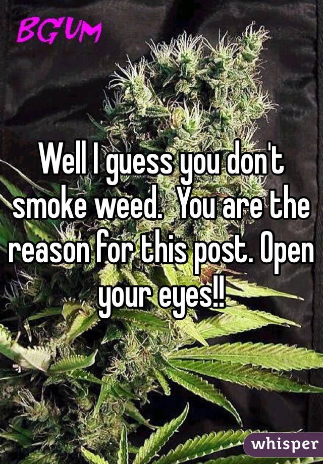Well I guess you don't smoke weed.  You are the reason for this post. Open your eyes!!