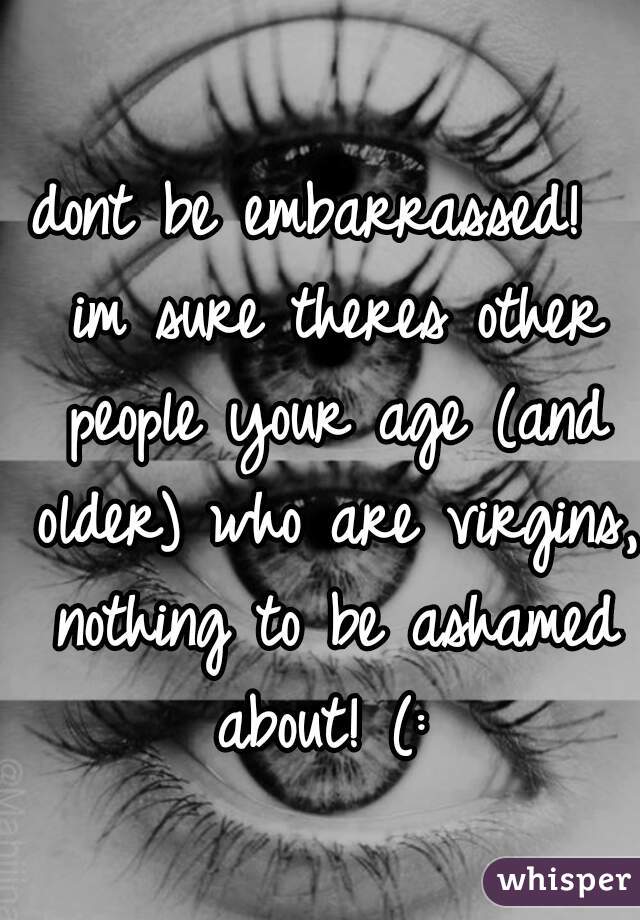 dont be embarrassed!  im sure theres other people your age (and older) who are virgins, nothing to be ashamed about! (: 