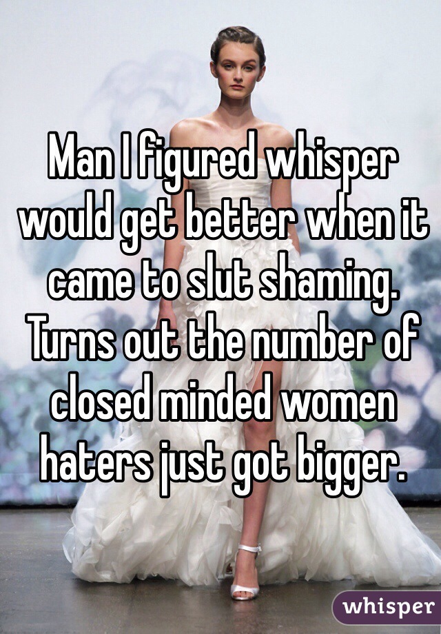 Man I figured whisper would get better when it came to slut shaming. Turns out the number of closed minded women haters just got bigger. 