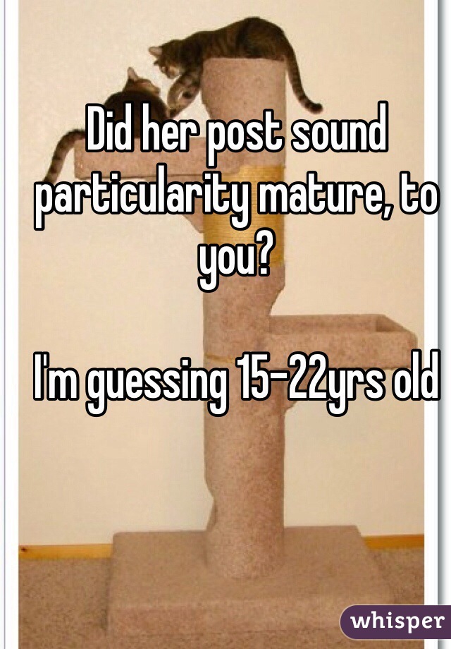 Did her post sound particularity mature, to you?

I'm guessing 15-22yrs old