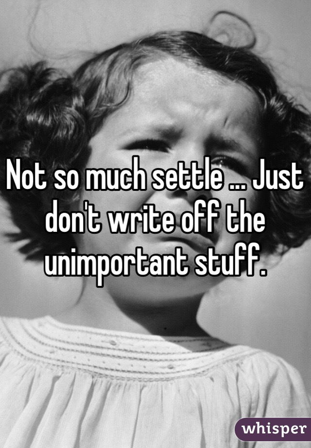 Not so much settle ... Just don't write off the unimportant stuff.