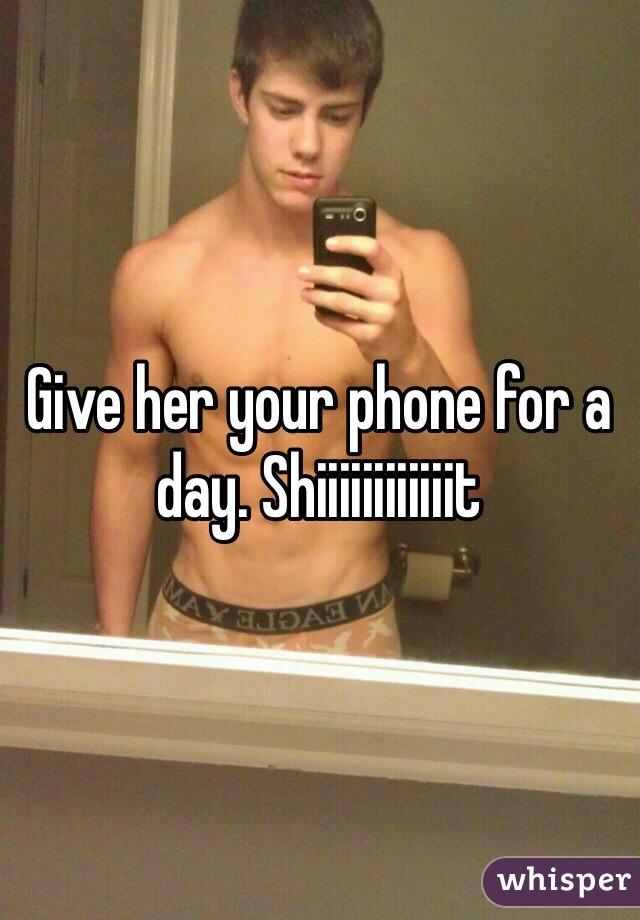 Give her your phone for a day. Shiiiiiiiiiiiit