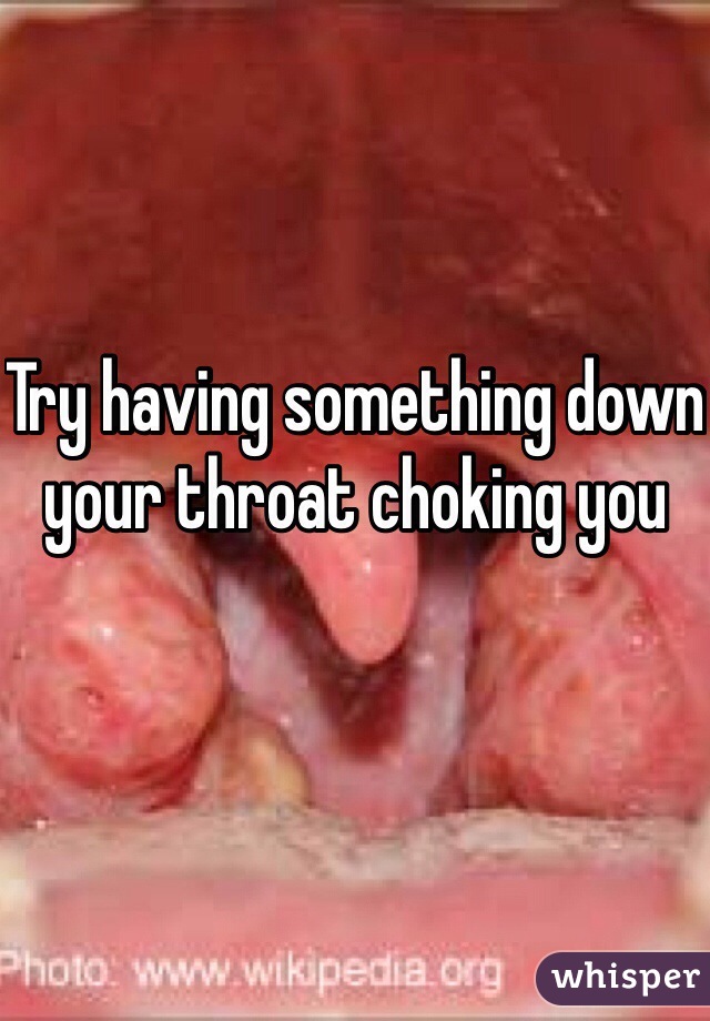 Try having something down your throat choking you