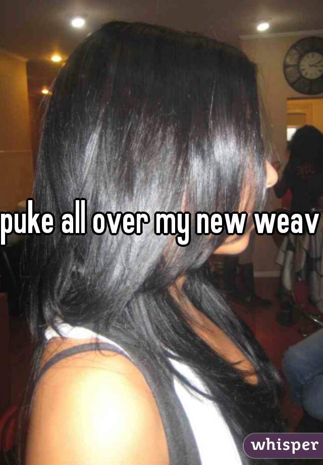 puke all over my new weave