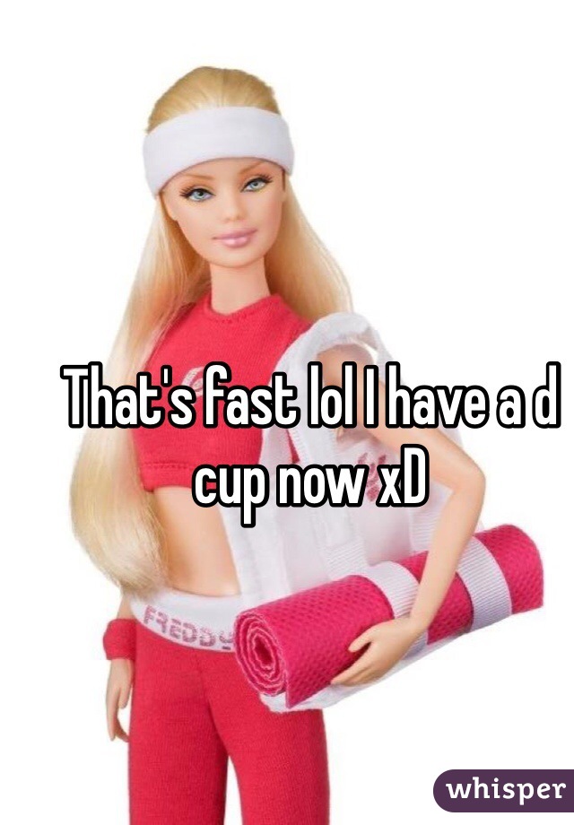 That's fast lol I have a d cup now xD 