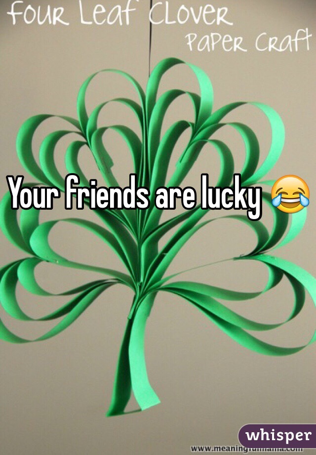 Your friends are lucky 😂