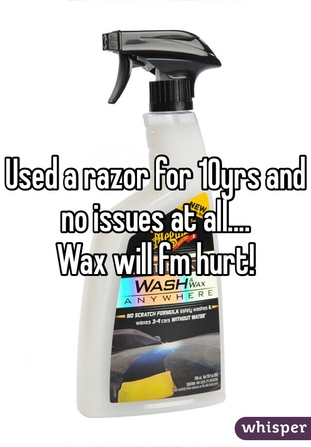 Used a razor for 10yrs and no issues at all....
Wax will fm hurt!