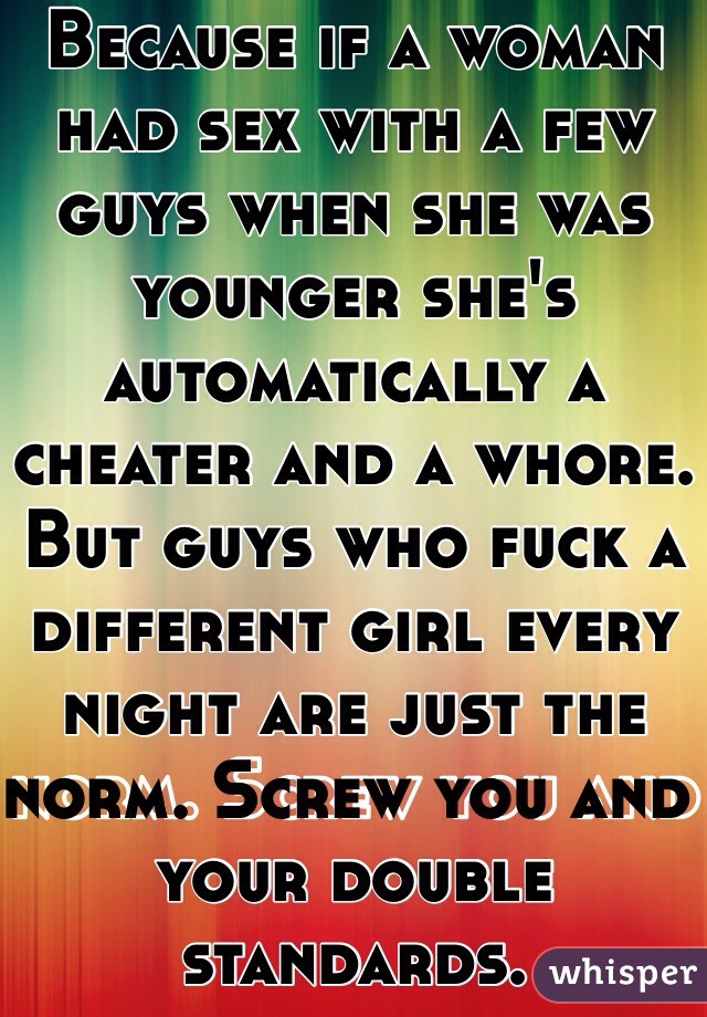 Because if a woman had sex with a few guys when she was younger she's automatically a cheater and a whore. But guys who fuck a different girl every night are just the norm. Screw you and your double standards.