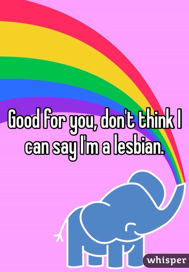 Good for you, don't think I can say I'm a lesbian.