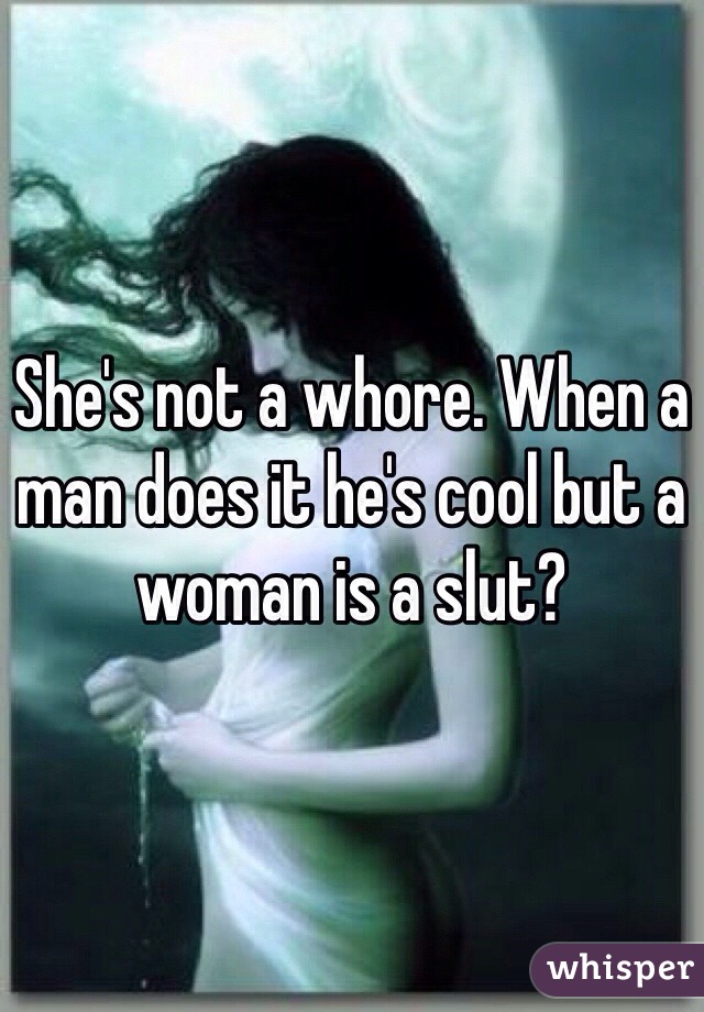 She's not a whore. When a man does it he's cool but a woman is a slut?