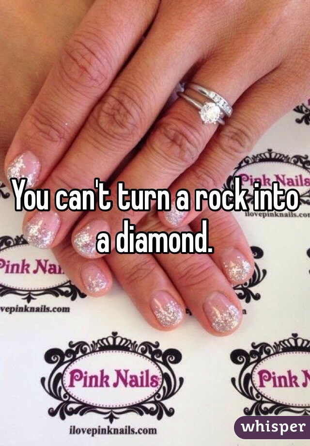 You can't turn a rock into a diamond.