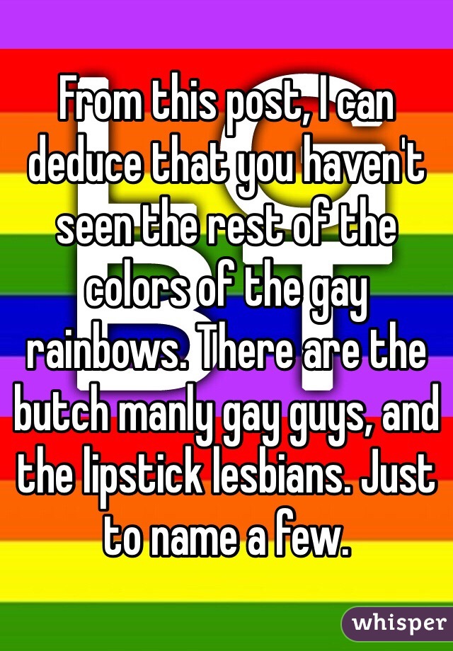 From this post, I can deduce that you haven't seen the rest of the colors of the gay rainbows. There are the butch manly gay guys, and the lipstick lesbians. Just to name a few. 