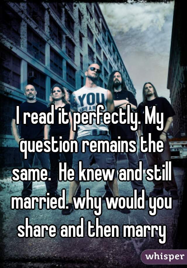 I read it perfectly. My question remains the same.  He knew and still married. why would you share and then marry