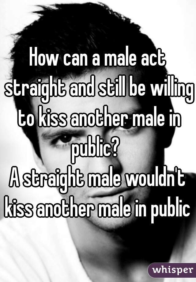 How can a male act straight and still be willing to kiss another male in public?  

A straight male wouldn't kiss another male in public 