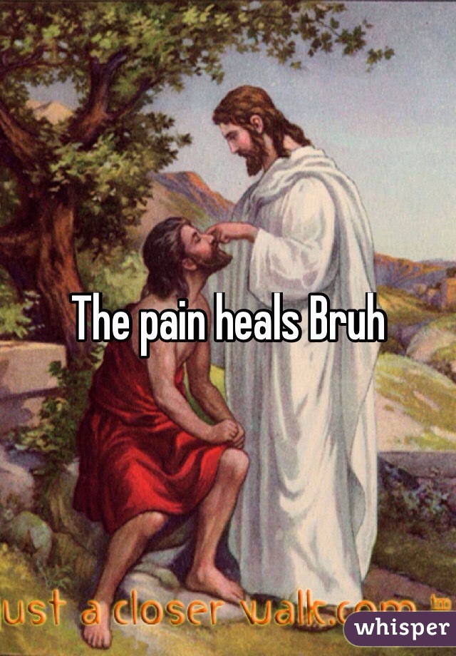The pain heals Bruh
