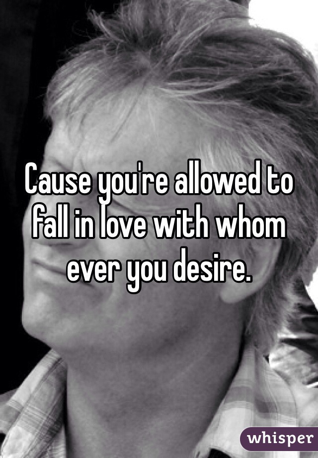 Cause you're allowed to fall in love with whom ever you desire.