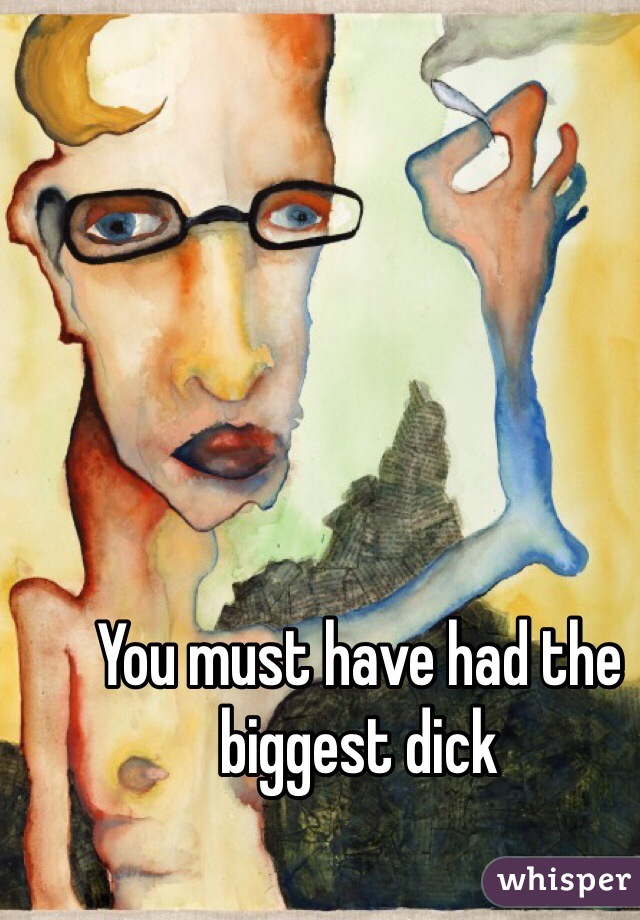 You must have had the biggest dick