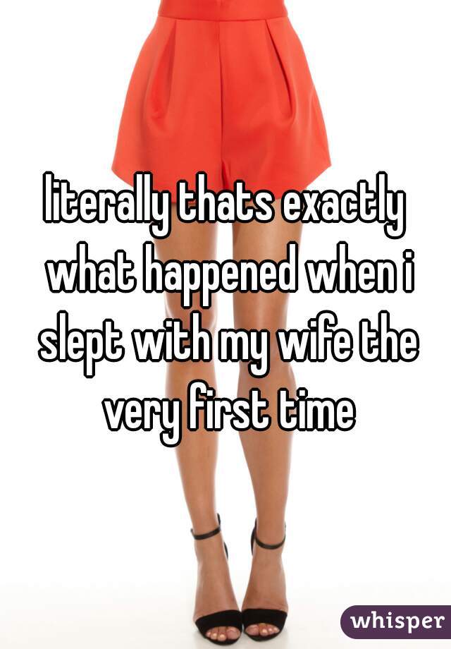 literally thats exactly what happened when i slept with my wife the very first time