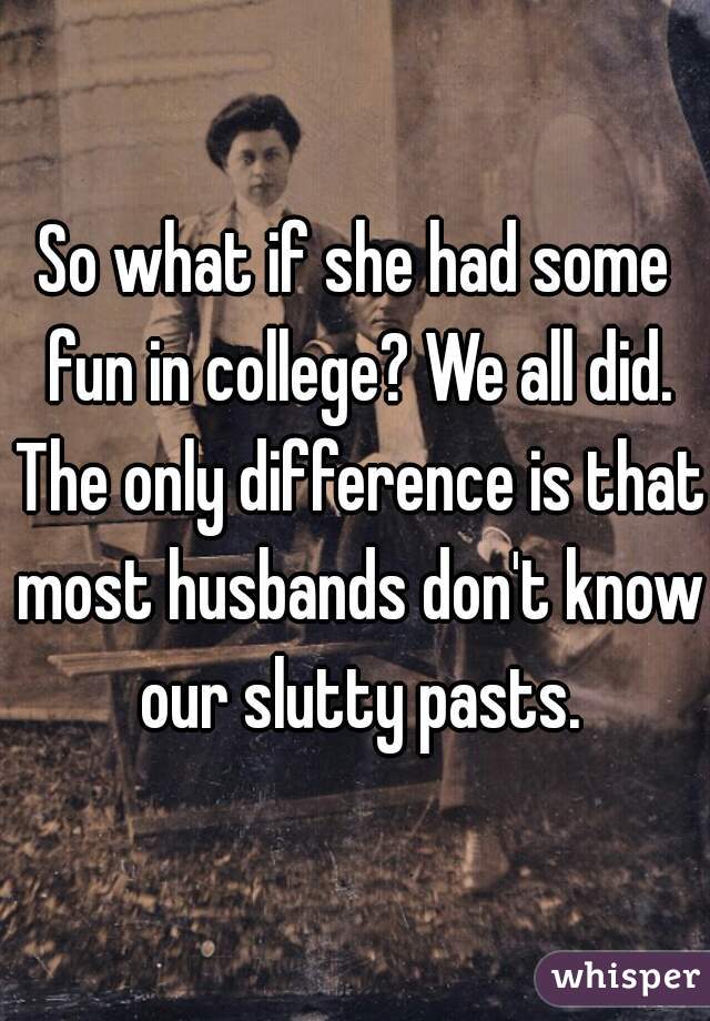 So what if she had some fun in college? We all did. The only difference is that most husbands don't know our slutty pasts.