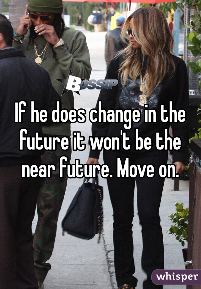 If he does change in the future it won't be the near future. Move on.