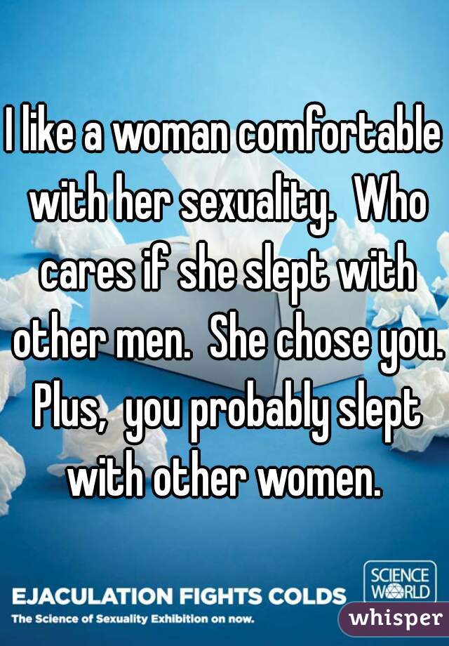 I like a woman comfortable with her sexuality.  Who cares if she slept with other men.  She chose you. Plus,  you probably slept with other women. 