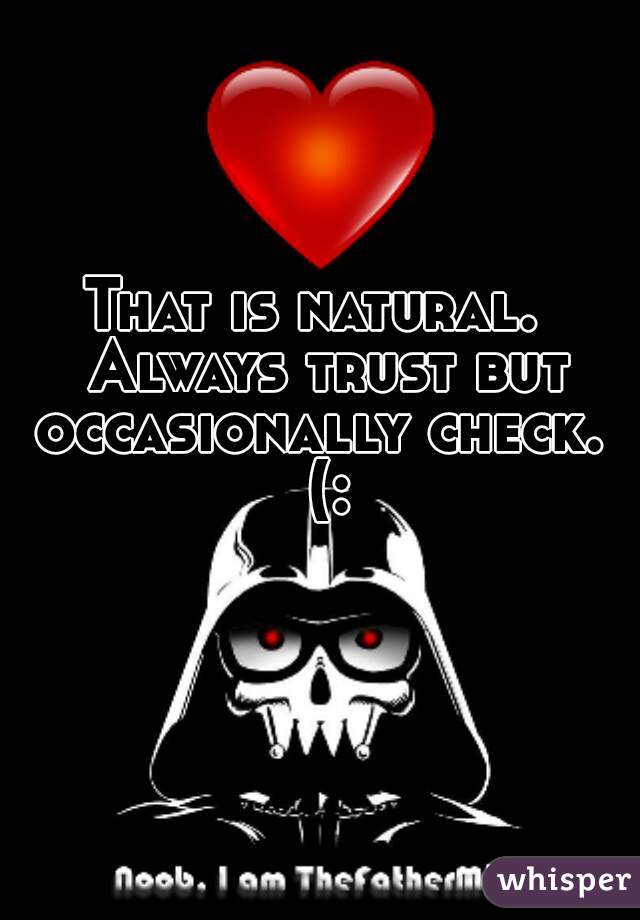 That is natural.  Always trust but occasionally check.  (: