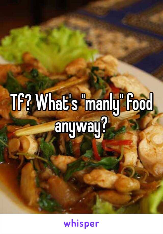Tf? What's "manly" food anyway?