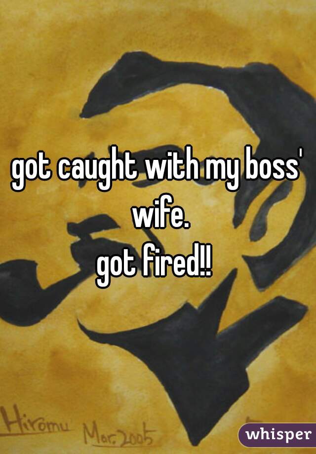 got caught with my boss' wife.




got fired!! 