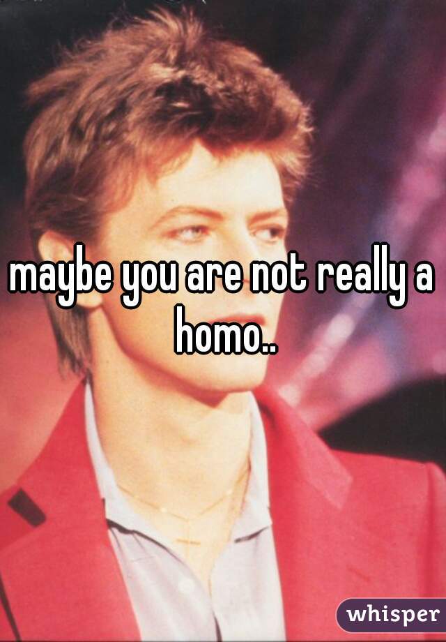 maybe you are not really a homo..