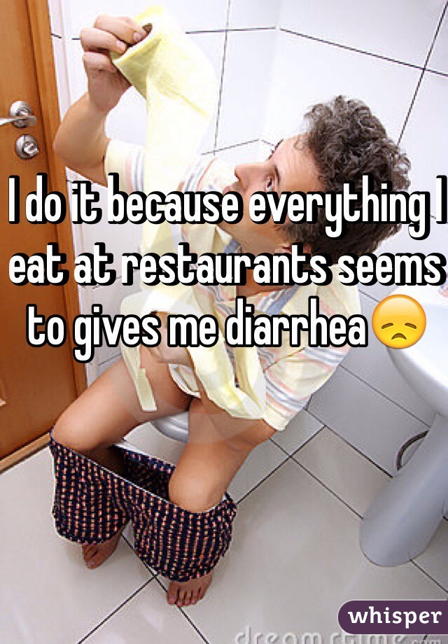 I do it because everything I eat at restaurants seems to gives me diarrhea😞  