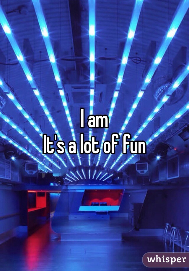 I am
It's a lot of fun