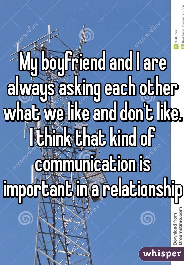 My boyfriend and I are always asking each other what we like and don't like. I think that kind of communication is important in a relationship
