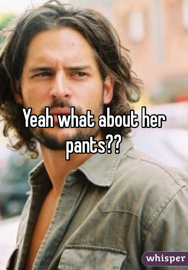 Yeah what about her pants??