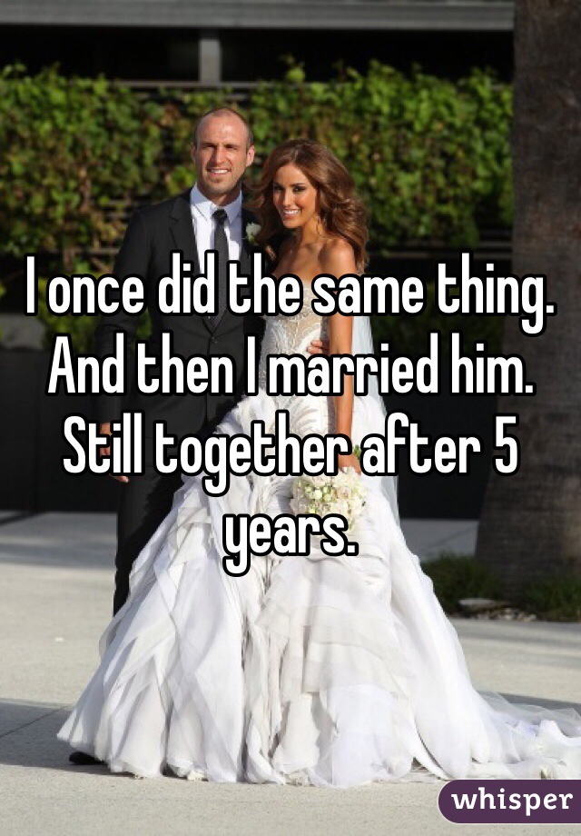 I once did the same thing. And then I married him. Still together after 5 years. 