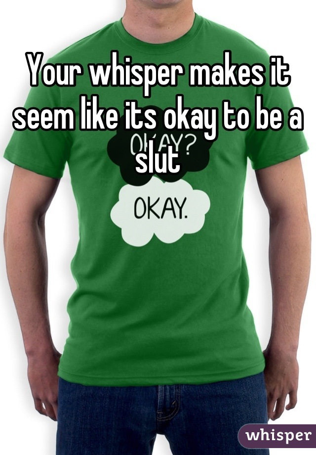 Your whisper makes it seem like its okay to be a slut