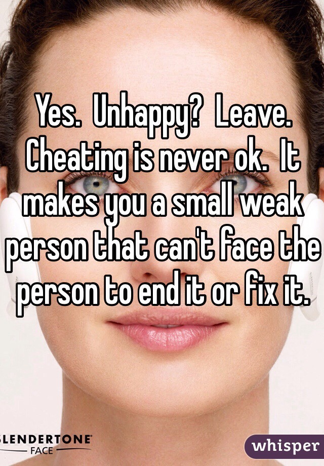 Yes.  Unhappy?  Leave.  Cheating is never ok.  It makes you a small weak person that can't face the person to end it or fix it.  