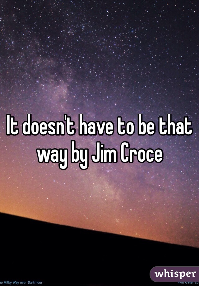 It doesn't have to be that way by Jim Croce
