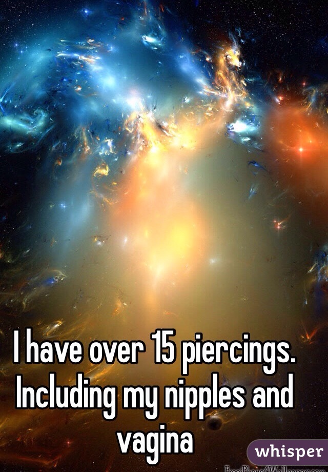 I have over 15 piercings. Including my nipples and vagina