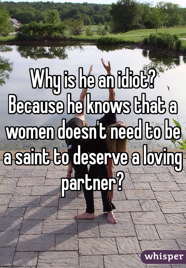 Why is he an idiot?
Because he knows that a women doesn't need to be a saint to deserve a loving partner? 