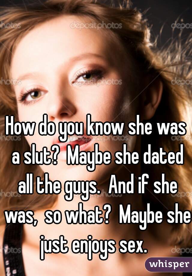 How do you know she was a slut?  Maybe she dated all the guys.  And if she was,  so what?  Maybe she just enjoys sex.  