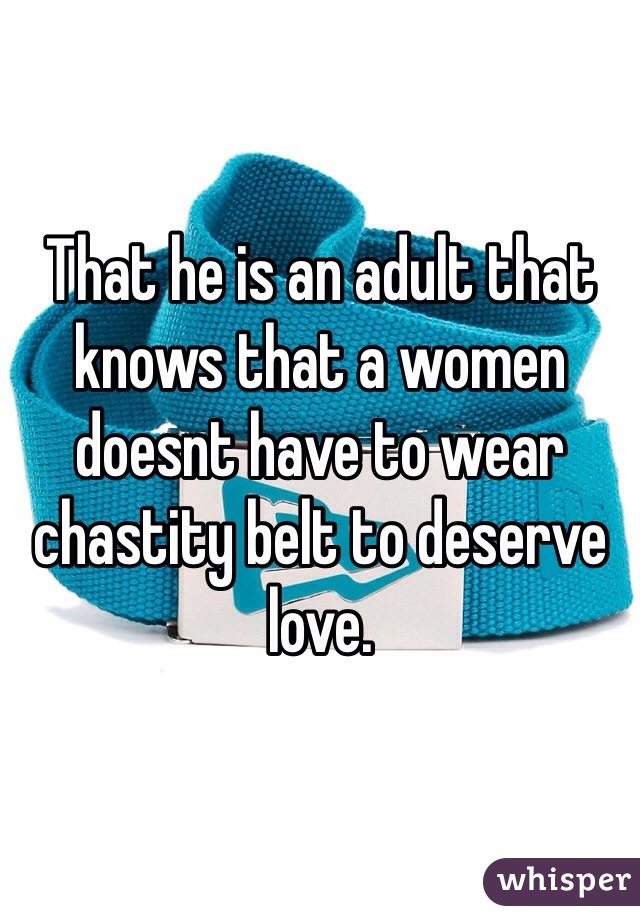 That he is an adult that knows that a women doesnt have to wear chastity belt to deserve love. 