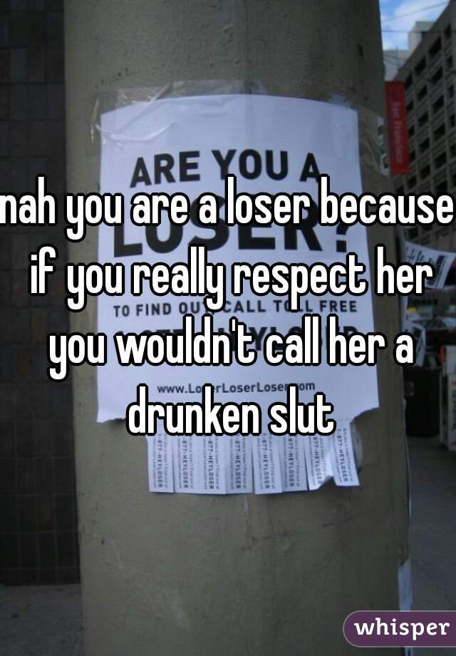 nah you are a loser because if you really respect her you wouldn't call her a drunken slut