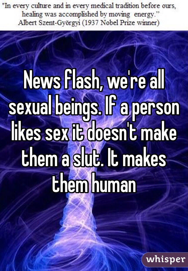 News flash, we're all sexual beings. If a person likes sex it doesn't make them a slut. It makes them human