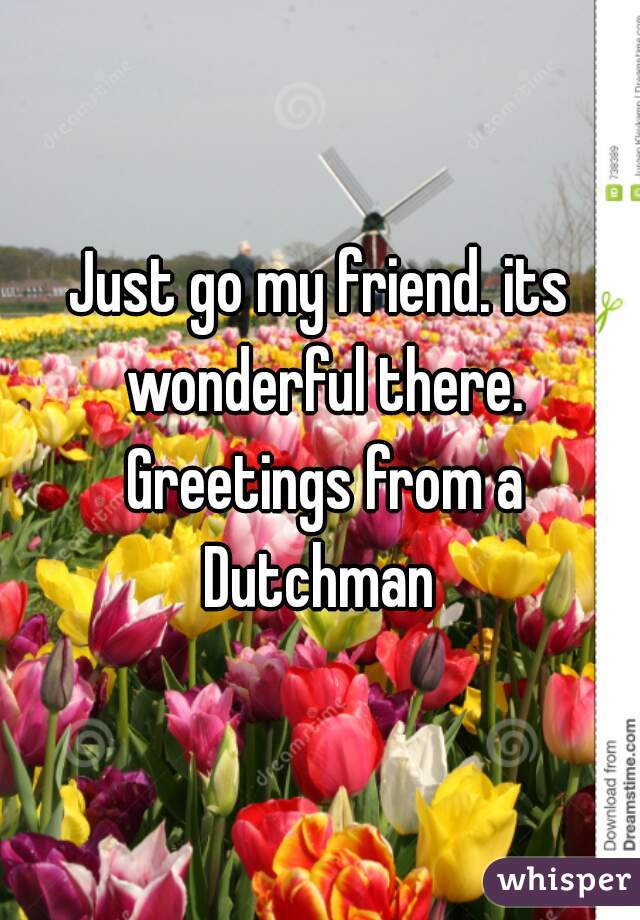 Just go my friend. its wonderful there. Greetings from a Dutchman 