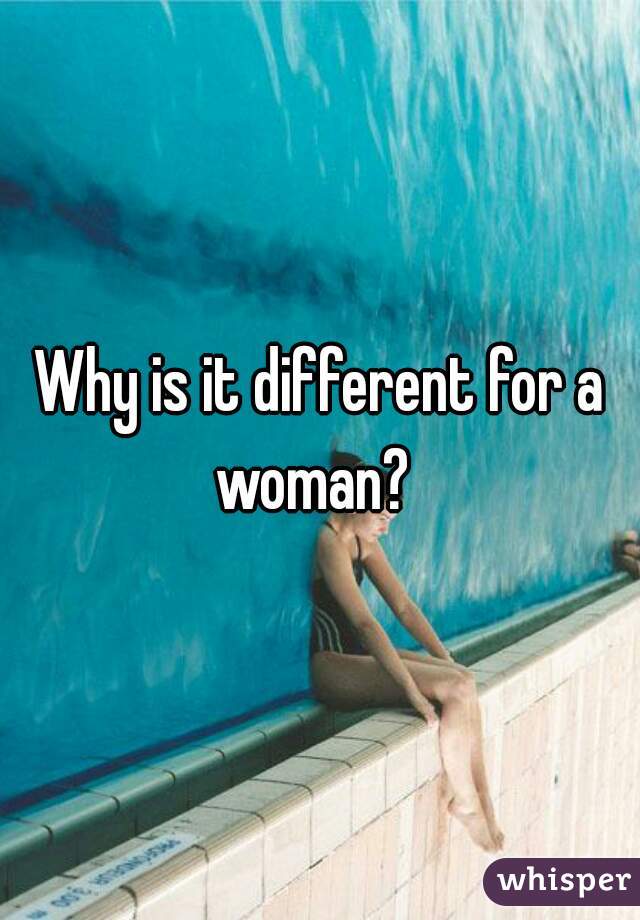 Why is it different for a woman?  