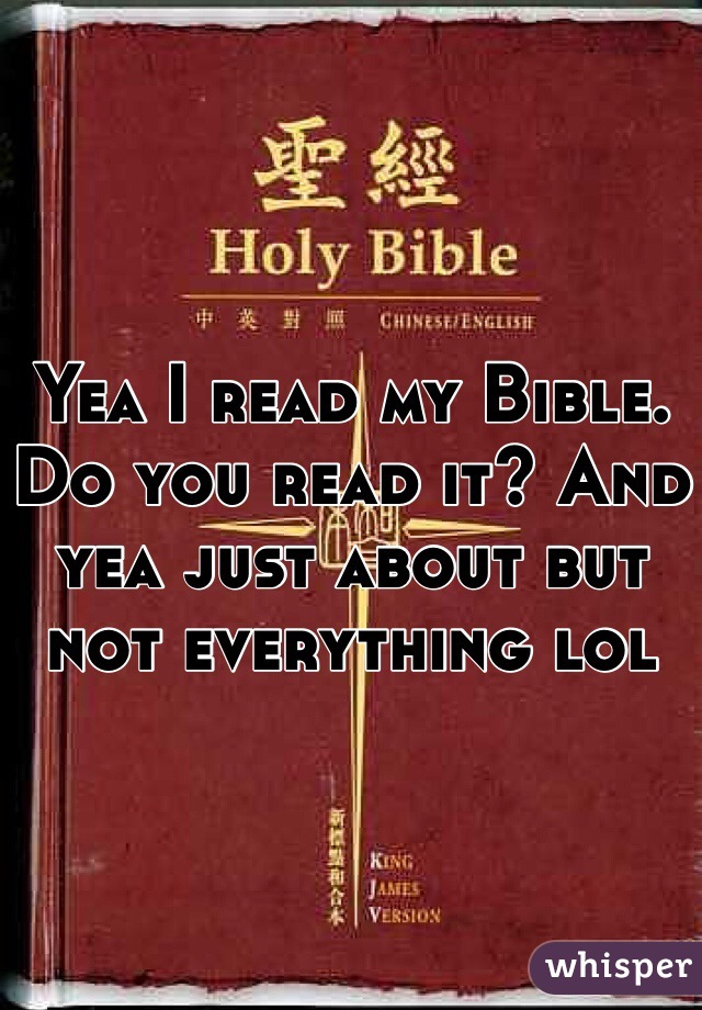 Yea I read my Bible. Do you read it? And yea just about but  not everything lol 