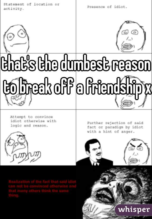 that's the dumbest reason to break off a friendship xD