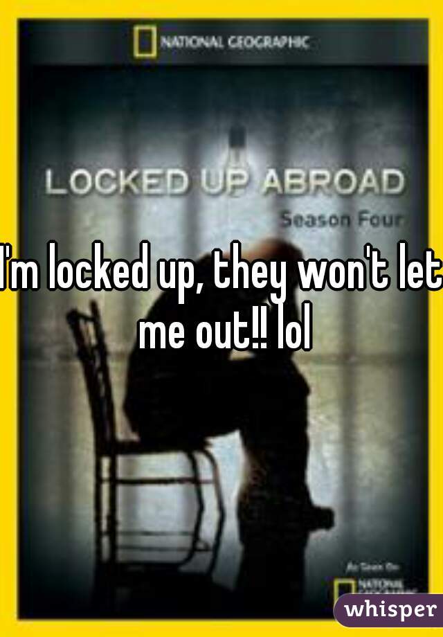 I'm locked up, they won't let me out!! lol