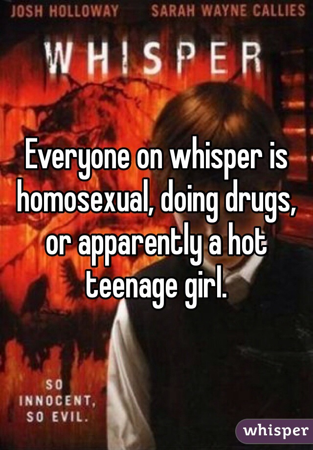 Everyone on whisper is homosexual, doing drugs, or apparently a hot teenage girl. 